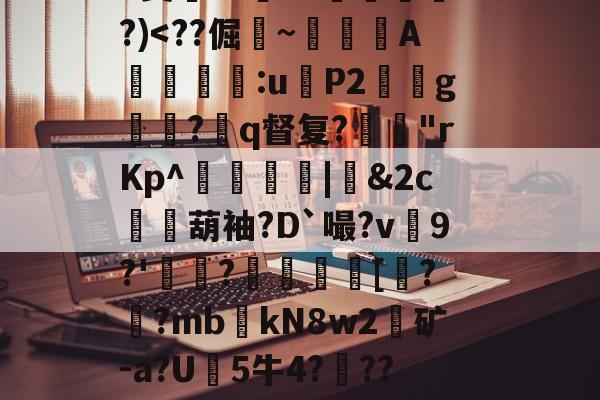 九游体育-关于?9豣??Y厤棯鞣???>%恀)??d檒